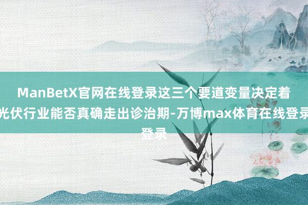 ManBetX官网在线登录这三个要道变量决定着光伏行业能否真确走出诊治期-万博max体育在线登录