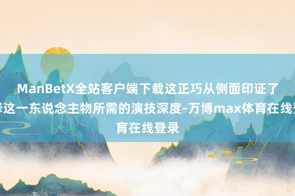 ManBetX全站客户端下载这正巧从侧面印证了演绎这一东说念主物所需的演技深度-万博max体育在线登录