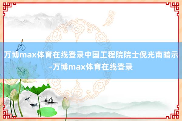 万博max体育在线登录中国工程院院士倪光南暗示-万博max体育在线登录