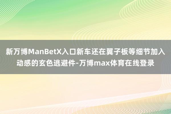新万博ManBetX入口新车还在翼子板等细节加入动感的玄色逃避件-万博max体育在线登录