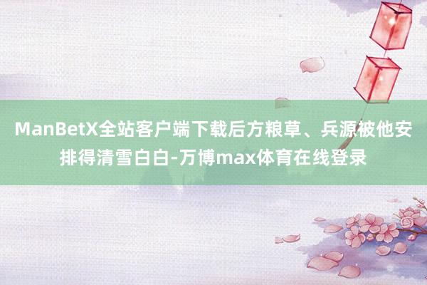 ManBetX全站客户端下载后方粮草、兵源被他安排得清雪白白-万博max体育在线登录