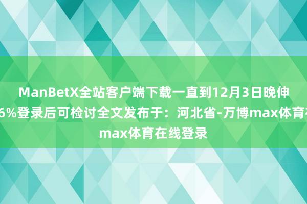 ManBetX全站客户端下载一直到12月3日晚伸开剩余86%登录后可检讨全文发布于：河北省-万博max体育在线登录