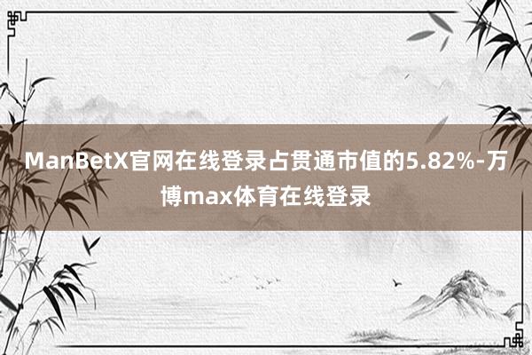 ManBetX官网在线登录占贯通市值的5.82%-万博max体育在线登录