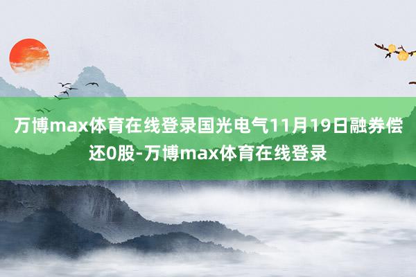 万博max体育在线登录国光电气11月19日融券偿还0股-万博max体育在线登录