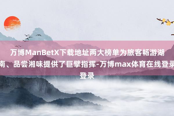 万博ManBetX下载地址两大榜单为旅客畅游湖南、品尝湘味提供了巨擘指挥-万博max体育在线登录
