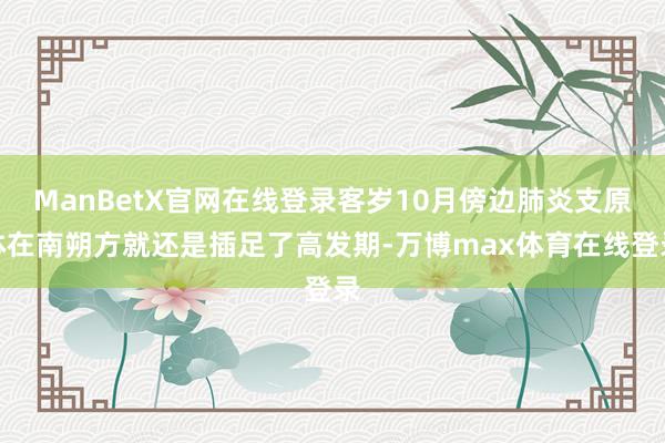 ManBetX官网在线登录客岁10月傍边肺炎支原体在南朔方就还是插足了高发期-万博max体育在线登录