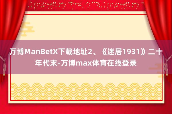 万博ManBetX下载地址2、《迷居1931》二十年代末-万博max体育在线登录
