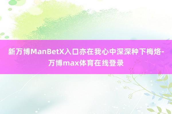 新万博ManBetX入口亦在我心中深深种下梅烙-万博max体育在线登录