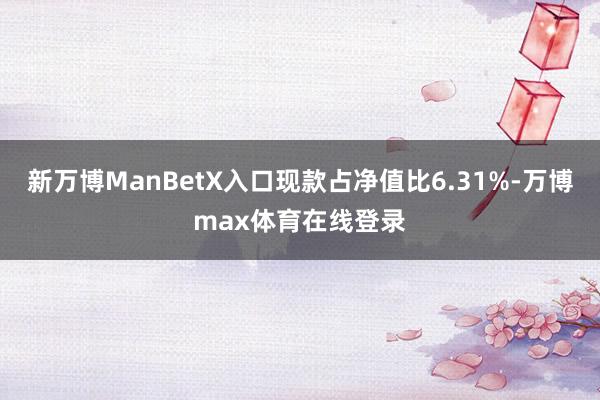 新万博ManBetX入口现款占净值比6.31%-万博max体育在线登录