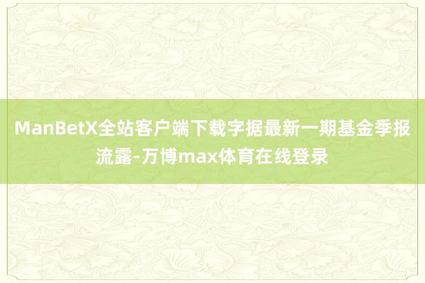 ManBetX全站客户端下载字据最新一期基金季报流露-万博max体育在线登录