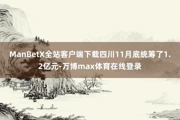 ManBetX全站客户端下载四川11月底统筹了1.2亿元-万博max体育在线登录