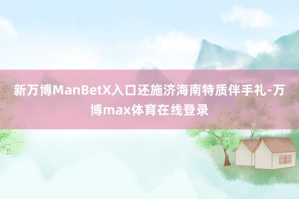 新万博ManBetX入口还施济海南特质伴手礼-万博max体育在线登录