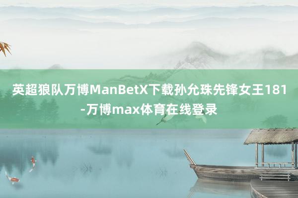 英超狼队万博ManBetX下载孙允珠先锋女王181-万博max体育在线登录
