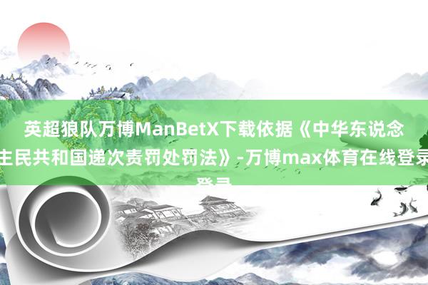 英超狼队万博ManBetX下载依据《中华东说念主民共和国递次责罚处罚法》-万博max体育在线登录