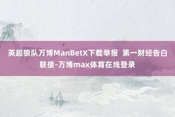 英超狼队万博ManBetX下载举报  第一财经告白联接-万博max体育在线登录