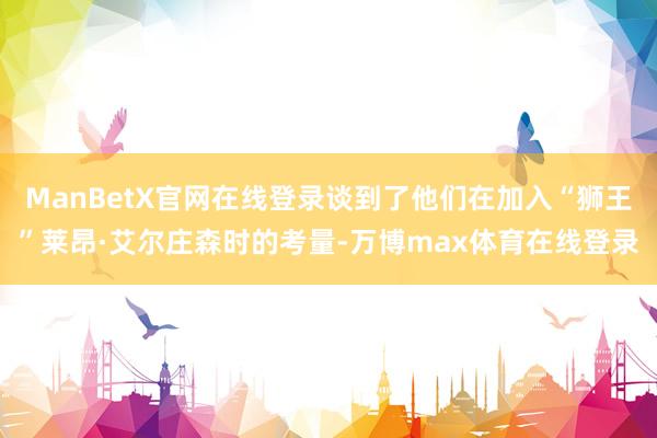 ManBetX官网在线登录谈到了他们在加入“狮王”莱昂·艾尔庄森时的考量-万博max体育在线登录