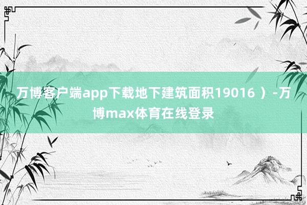万博客户端app下载地下建筑面积19016 ）-万博max体育在线登录