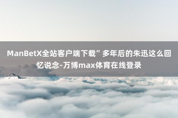 ManBetX全站客户端下载”多年后的朱迅这么回忆说念-万博max体育在线登录