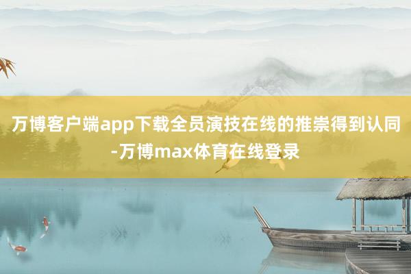 万博客户端app下载全员演技在线的推崇得到认同-万博max体育在线登录