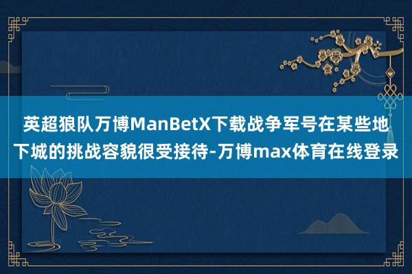 英超狼队万博ManBetX下载战争军号在某些地下城的挑战容貌很受接待-万博max体育在线登录