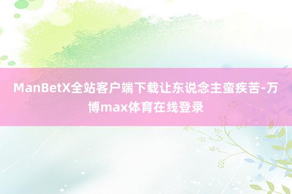 ManBetX全站客户端下载让东说念主蛮疾苦-万博max体育在线登录