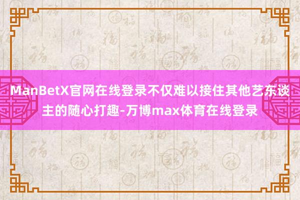 ManBetX官网在线登录不仅难以接住其他艺东谈主的随心打趣-万博max体育在线登录