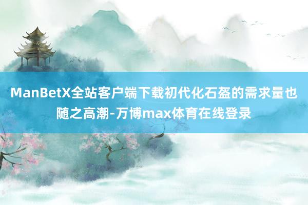 ManBetX全站客户端下载初代化石盔的需求量也随之高潮-万博max体育在线登录