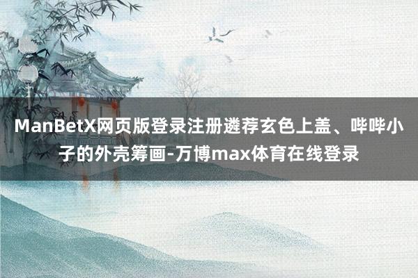 ManBetX网页版登录注册遴荐玄色上盖、哔哔小子的外壳筹画-万博max体育在线登录
