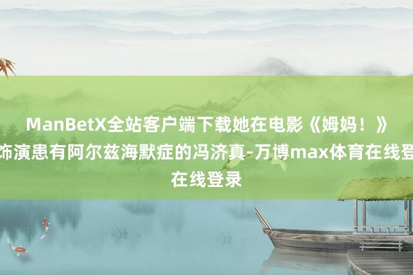 ManBetX全站客户端下载她在电影《姆妈！》中饰演患有阿尔兹海默症的冯济真-万博max体育在线登录