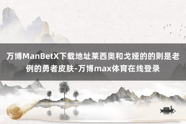 万博ManBetX下载地址莱西奥和戈娅的的则是老例的勇者皮肤-万博max体育在线登录