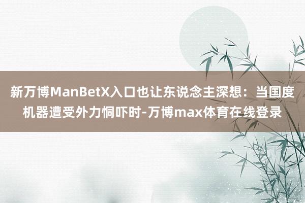 新万博ManBetX入口也让东说念主深想：当国度机器遭受外力恫吓时-万博max体育在线登录