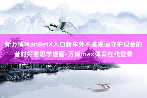 新万博ManBetX入口新车外不雅规画守护现金的昔时好意思学规画-万博max体育在线登录