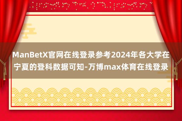 ManBetX官网在线登录参考2024年各大学在宁夏的登科数据可知-万博max体育在线登录