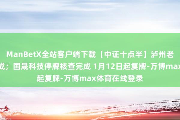 ManBetX全站客户端下载【中证十点半】泸州老窖拟大手笔分成；国晟科技停牌核查完成 1月12日起复牌-万博max体育在线登录