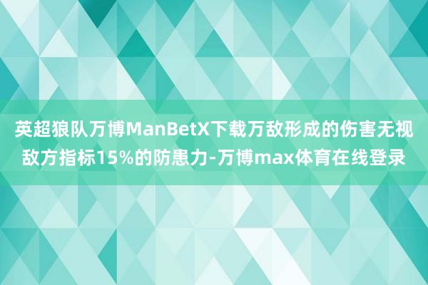 英超狼队万博ManBetX下载万敌形成的伤害无视敌方指标15%的防患力-万博max体育在线登录