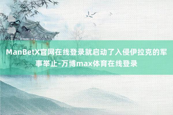 ManBetX官网在线登录就启动了入侵伊拉克的军事举止-万博max体育在线登录