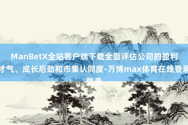 ManBetX全站客户端下载全面评估公司的盈利才气、成长后劲和市集认同度-万博max体育在线登录