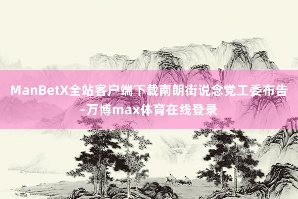 ManBetX全站客户端下载南朗街说念党工委布告-万博max体育在线登录