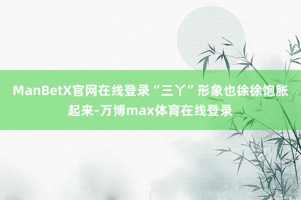 ManBetX官网在线登录“三丫”形象也徐徐饱胀起来-万博max体育在线登录