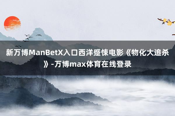 新万博ManBetX入口西洋蹙悚电影《物化大追杀》-万博max体育在线登录