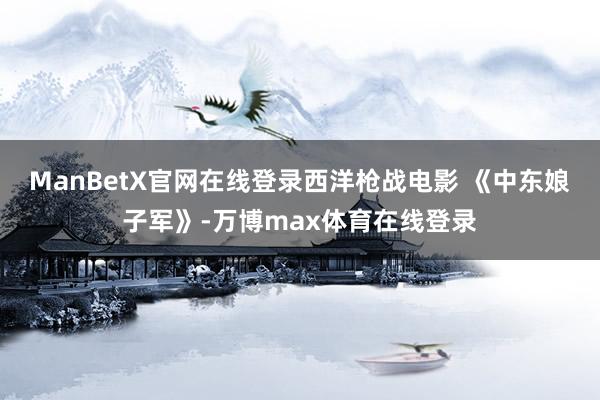 ManBetX官网在线登录西洋枪战电影 《中东娘子军》-万博max体育在线登录