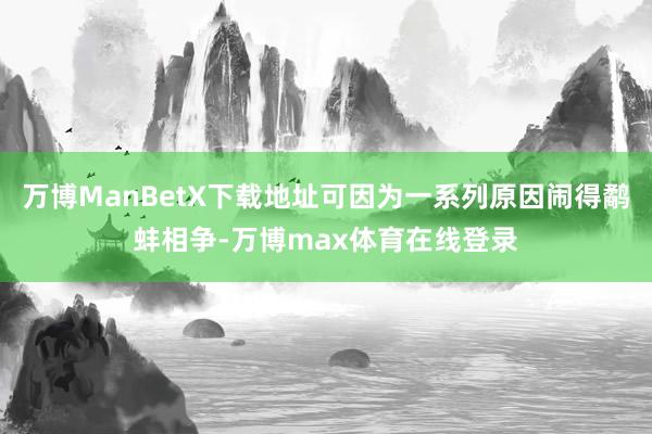 万博ManBetX下载地址可因为一系列原因闹得鹬蚌相争-万博max体育在线登录