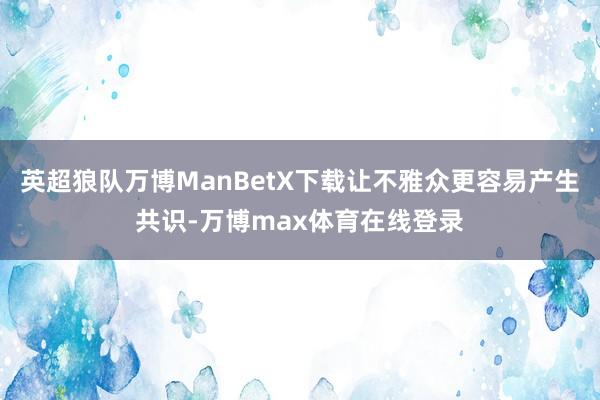 英超狼队万博ManBetX下载让不雅众更容易产生共识-万博max体育在线登录