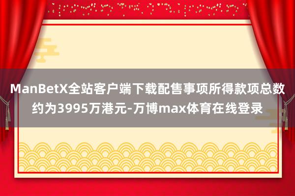 ManBetX全站客户端下载　　配售事项所得款项总数约为3995万港元-万博max体育在线登录