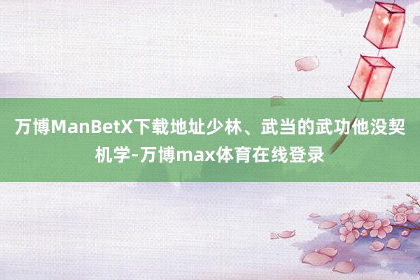 万博ManBetX下载地址少林、武当的武功他没契机学-万博max体育在线登录