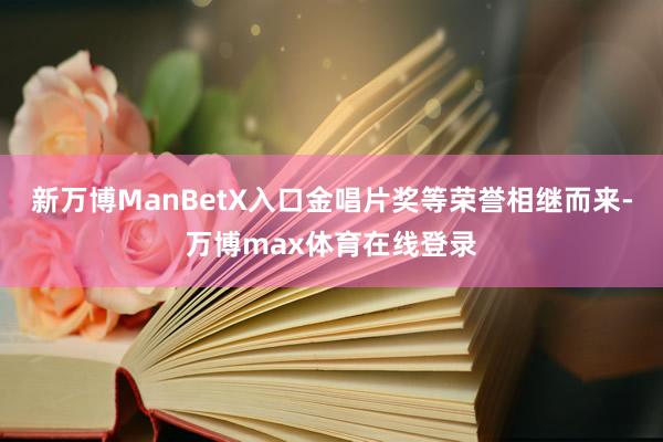 新万博ManBetX入口金唱片奖等荣誉相继而来-万博max体育在线登录