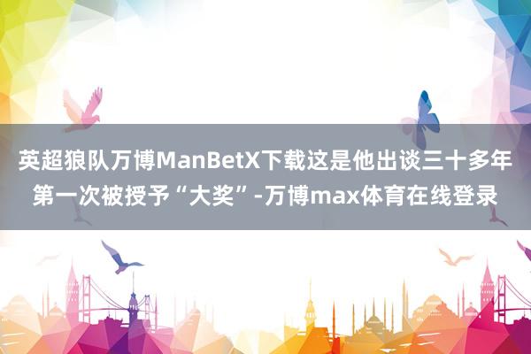 英超狼队万博ManBetX下载这是他出谈三十多年第一次被授予“大奖”-万博max体育在线登录