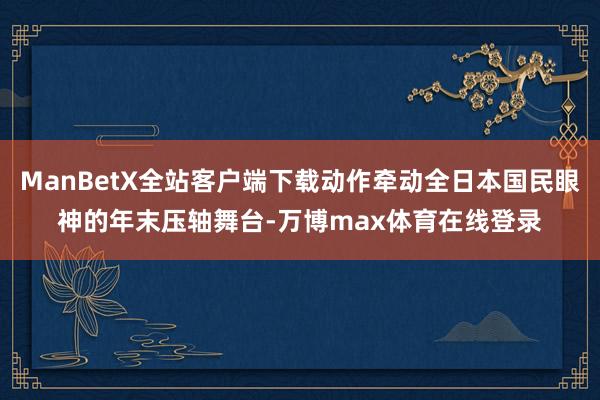 ManBetX全站客户端下载动作牵动全日本国民眼神的年末压轴舞台-万博max体育在线登录