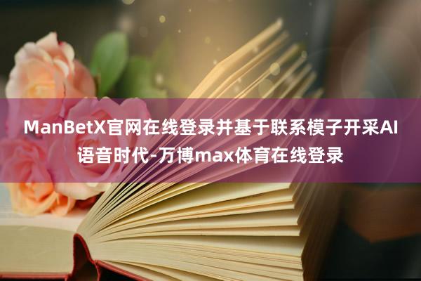 ManBetX官网在线登录并基于联系模子开采AI语音时代-万博max体育在线登录