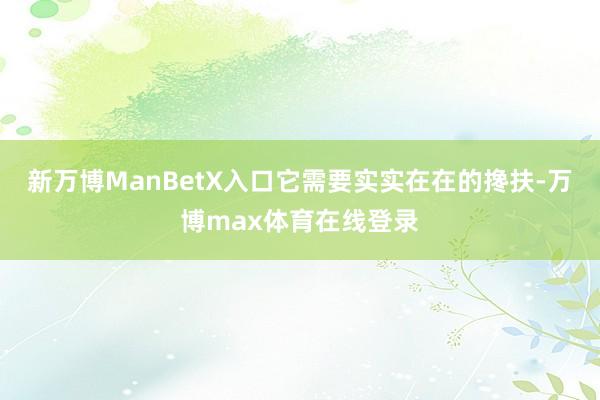 新万博ManBetX入口它需要实实在在的搀扶-万博max体育在线登录